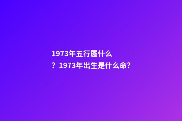 1973年五行屬什么？1973年出生是什么命？